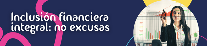 Inclusión financiera integral: responsabilidad y compromiso, no excusas